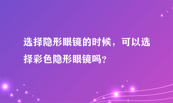 选择隐形眼镜的时候，可以选择彩色隐形眼镜吗？