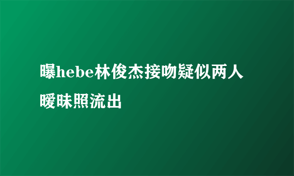 曝hebe林俊杰接吻疑似两人暧昧照流出