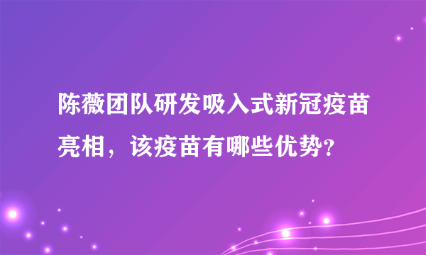 陈薇团队研发吸入式新冠疫苗亮相，该疫苗有哪些优势？