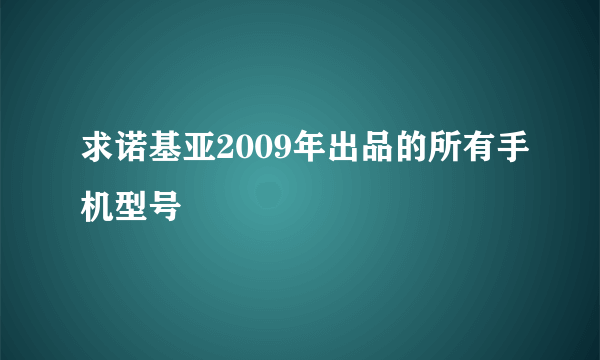 求诺基亚2009年出品的所有手机型号