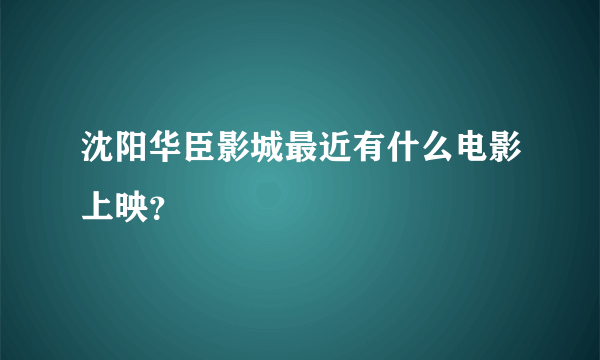 沈阳华臣影城最近有什么电影上映？