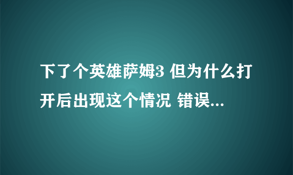 下了个英雄萨姆3 但为什么打开后出现这个情况 错误 0xc0000005？求解释啊 怎么解决啊~？？亲 求解释啊