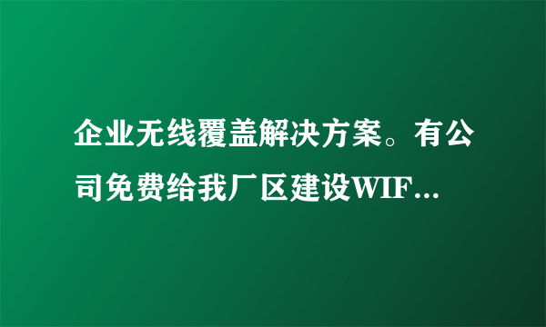 企业无线覆盖解决方案。有公司免费给我厂区建设WIFI覆盖。