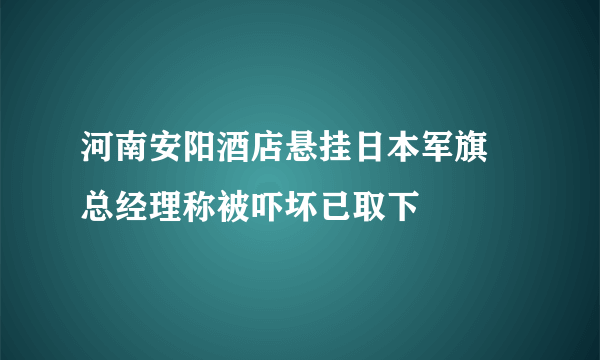 河南安阳酒店悬挂日本军旗 总经理称被吓坏已取下