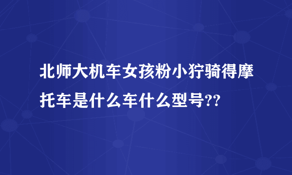 北师大机车女孩粉小狞骑得摩托车是什么车什么型号??