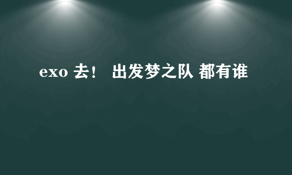 exo 去！ 出发梦之队 都有谁