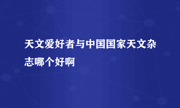 天文爱好者与中国国家天文杂志哪个好啊