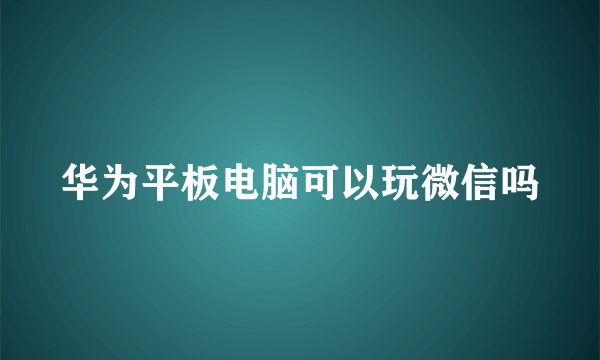 华为平板电脑可以玩微信吗