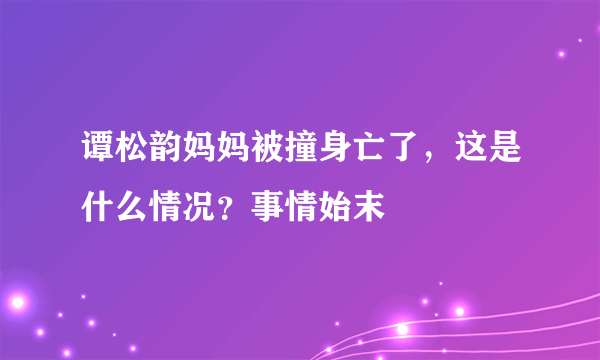 谭松韵妈妈被撞身亡了，这是什么情况？事情始末