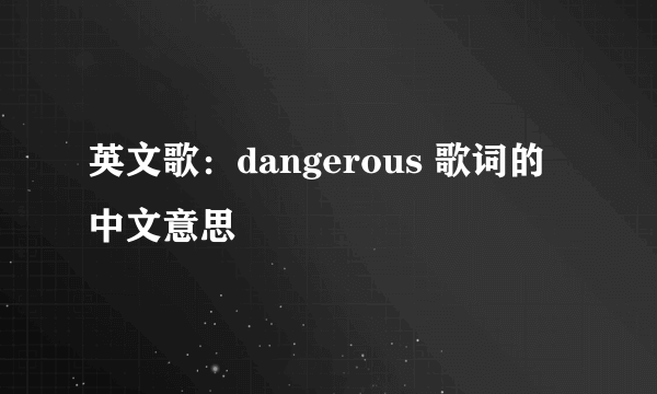 英文歌：dangerous 歌词的中文意思