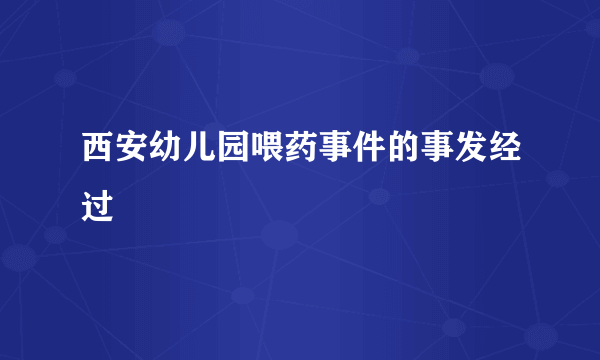 西安幼儿园喂药事件的事发经过