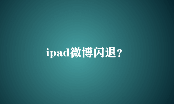 ipad微博闪退？