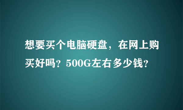 想要买个电脑硬盘，在网上购买好吗？500G左右多少钱？