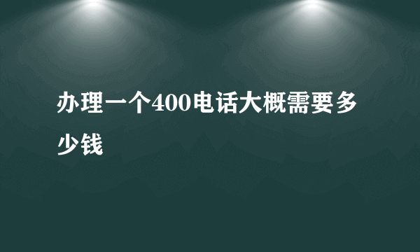 办理一个400电话大概需要多少钱