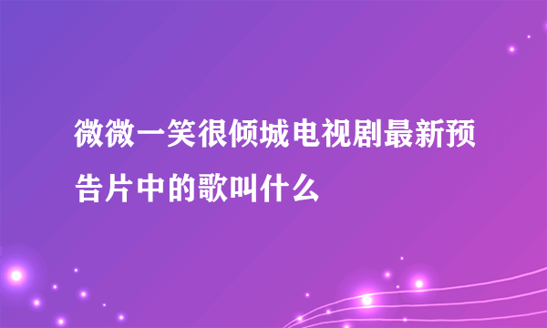 微微一笑很倾城电视剧最新预告片中的歌叫什么