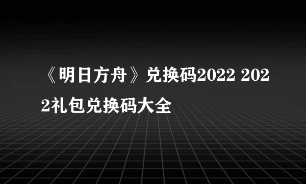 《明日方舟》兑换码2022 2022礼包兑换码大全