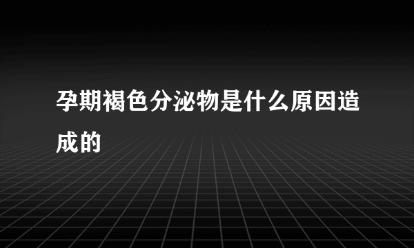 孕期褐色分泌物是什么原因造成的