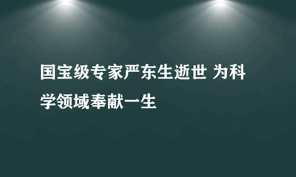 国宝级专家严东生逝世 为科学领域奉献一生