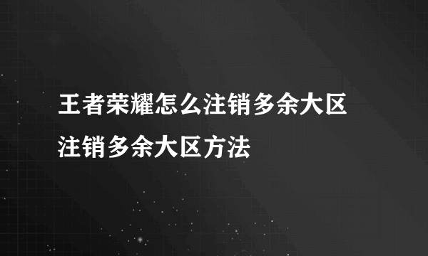 王者荣耀怎么注销多余大区 注销多余大区方法