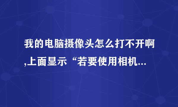 我的电脑摄像头怎么打不开啊,上面显示“若要使用相机,请连接摄像头”,请问这个问题怎么处理?