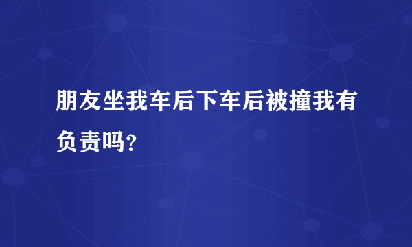 朋友坐我车后下车后被撞我有负责吗？