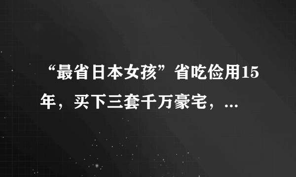 “最省日本女孩”省吃俭用15年，买下三套千万豪宅，你从这件事受到哪些启发？