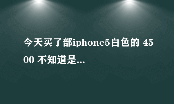 今天买了部iphone5白色的 4500 不知道是不是正品 我有个序列号C37KGWWCDTWF