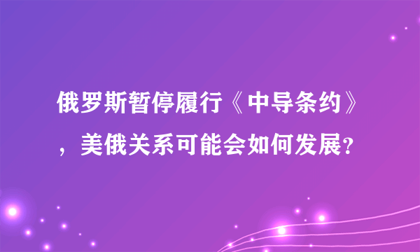 俄罗斯暂停履行《中导条约》，美俄关系可能会如何发展？