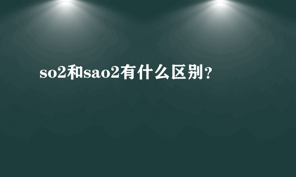 so2和sao2有什么区别？