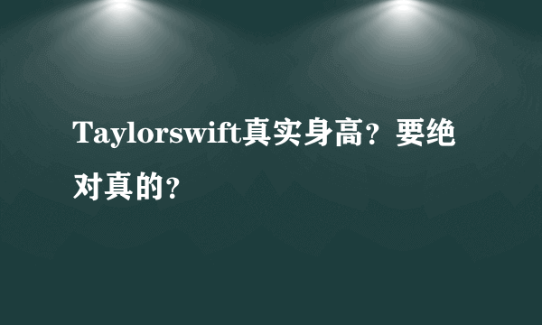 Taylorswift真实身高？要绝对真的？