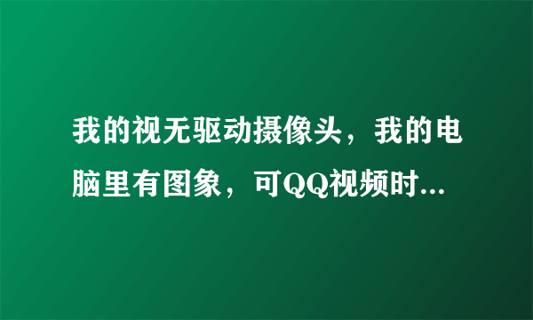 我的视无驱动摄像头，我的电脑里有图象，可QQ视频时就没有图像了，