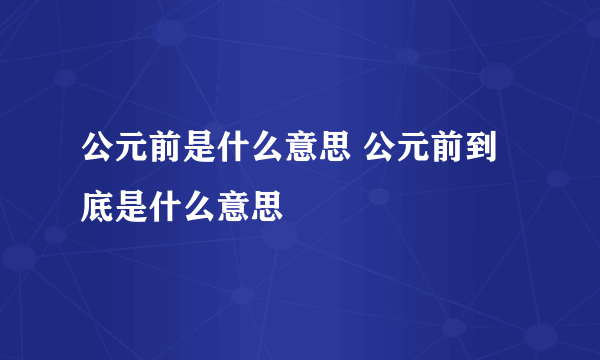 公元前是什么意思 公元前到底是什么意思