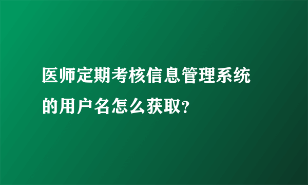 医师定期考核信息管理系统 的用户名怎么获取？