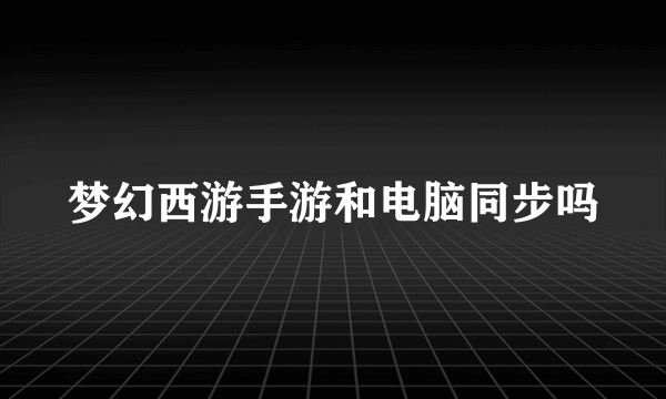 梦幻西游手游和电脑同步吗