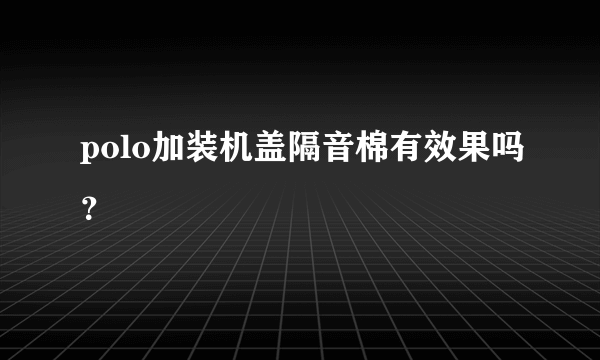 polo加装机盖隔音棉有效果吗？