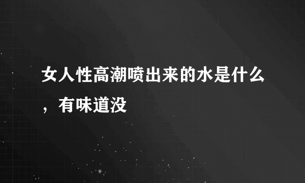 女人性高潮喷出来的水是什么，有味道没