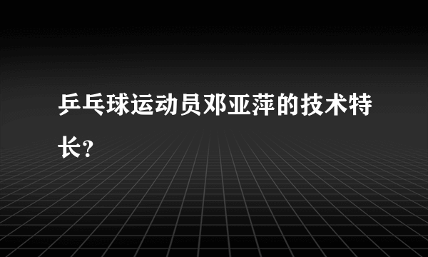 乒乓球运动员邓亚萍的技术特长？