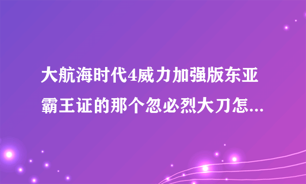 大航海时代4威力加强版东亚霸王证的那个忽必烈大刀怎么得到？