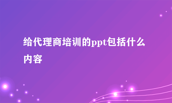 给代理商培训的ppt包括什么内容