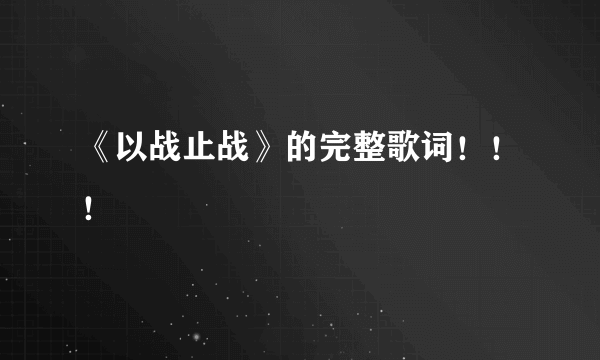 《以战止战》的完整歌词！！！