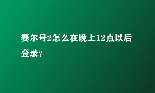 赛尔号2怎么在晚上12点以后登录？