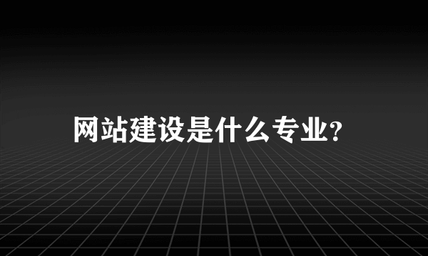 网站建设是什么专业？