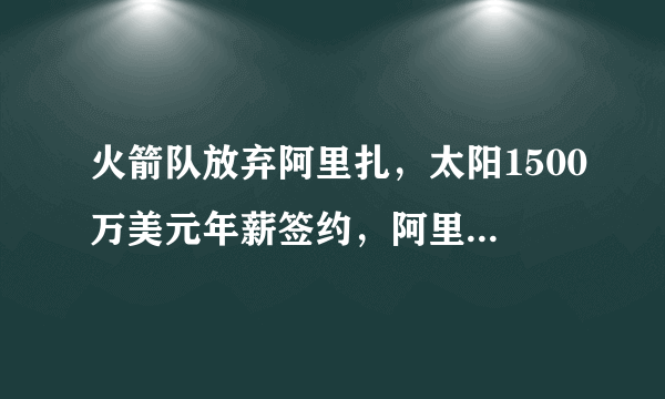 火箭队放弃阿里扎，太阳1500万美元年薪签约，阿里扎真的值这个价吗？