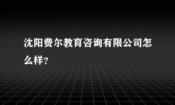 沈阳费尔教育咨询有限公司怎么样？