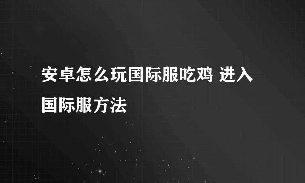 安卓怎么玩国际服吃鸡 进入国际服方法