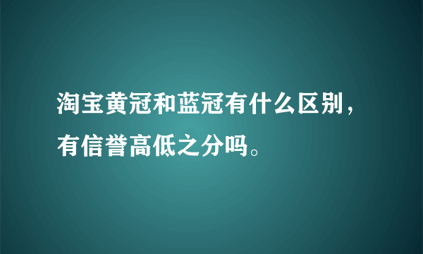 淘宝黄冠和蓝冠有什么区别，有信誉高低之分吗。