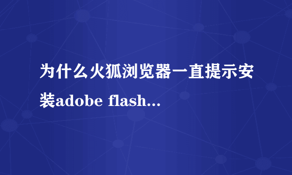 为什么火狐浏览器一直提示安装adobe flash player,可是我已经安装了适用于火狐的adobe flash呀?