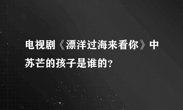 电视剧《漂洋过海来看你》中苏芒的孩子是谁的？