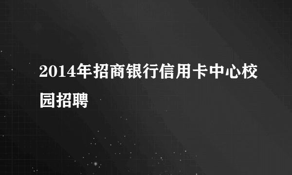 2014年招商银行信用卡中心校园招聘