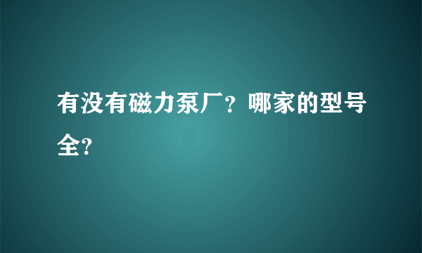 有没有磁力泵厂？哪家的型号全？